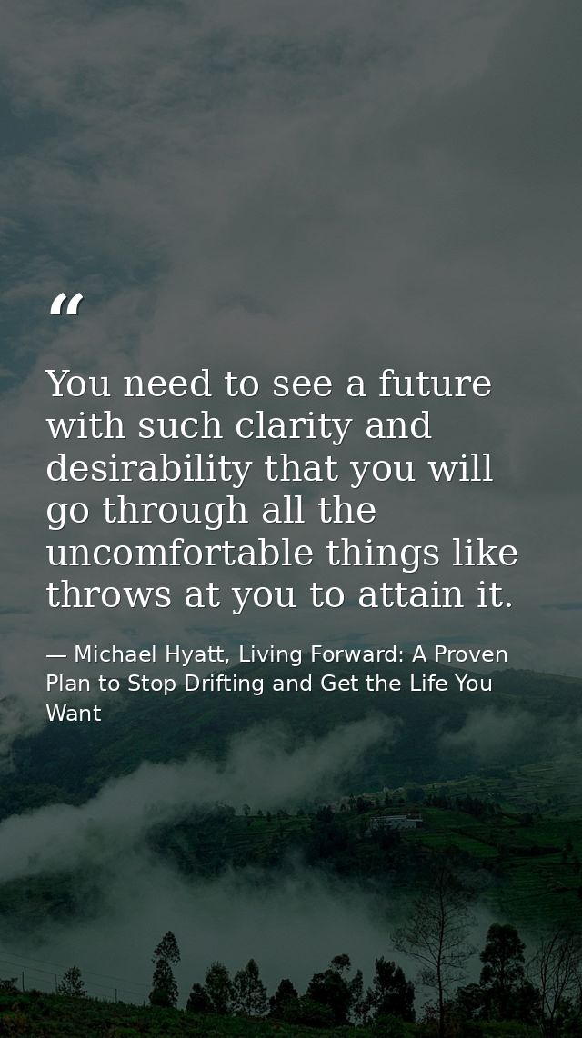 You need to see a future with such clarity and desirability that you will go through all the uncomfortable things like t — Michael Hyatt, Living Forward: A Proven Plan to Stop Drifting and Get the Life You Want
