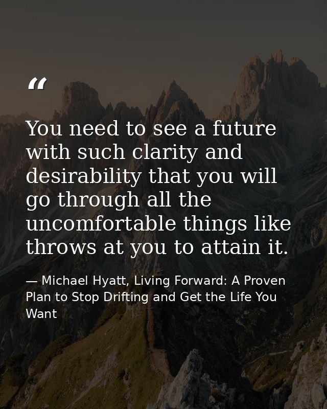 You need to see a future with such clarity and desirability that you will go through all the uncomfortable things like t — Michael Hyatt, Living Forward: A Proven Plan to Stop Drifting and Get the Life You Want