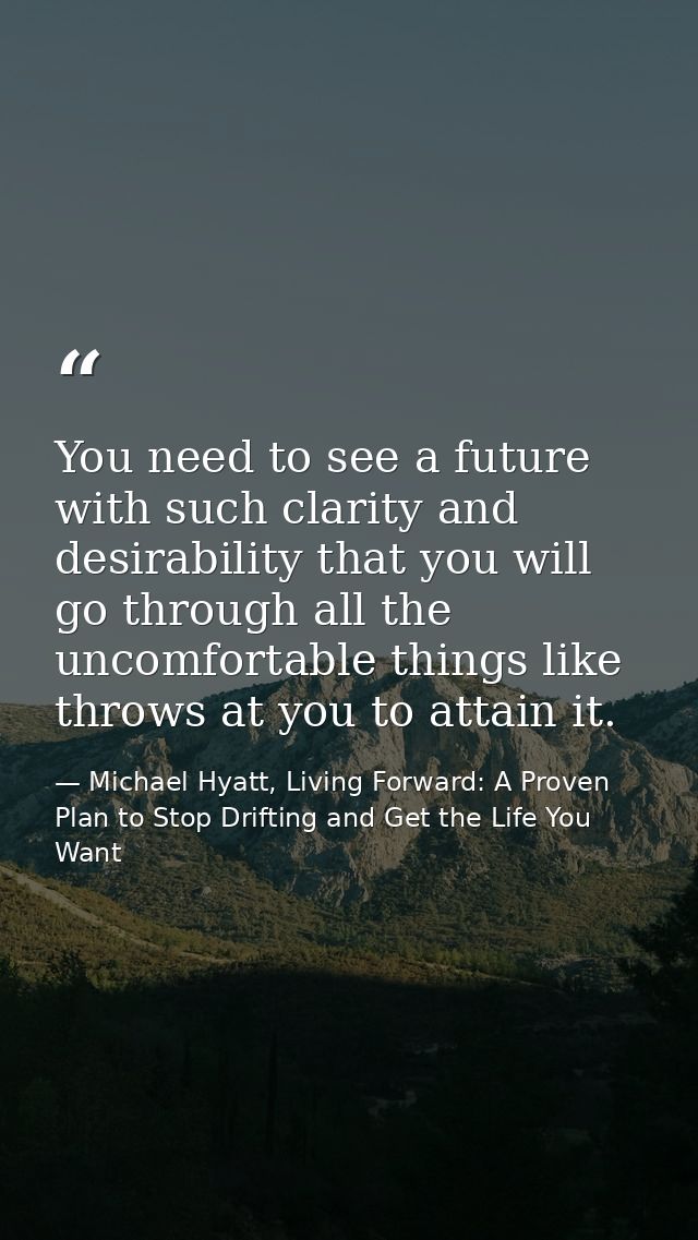 You need to see a future with such clarity and desirability that you will go through all the uncomfortable things like t — Michael Hyatt, Living Forward: A Proven Plan to Stop Drifting and Get the Life You Want
