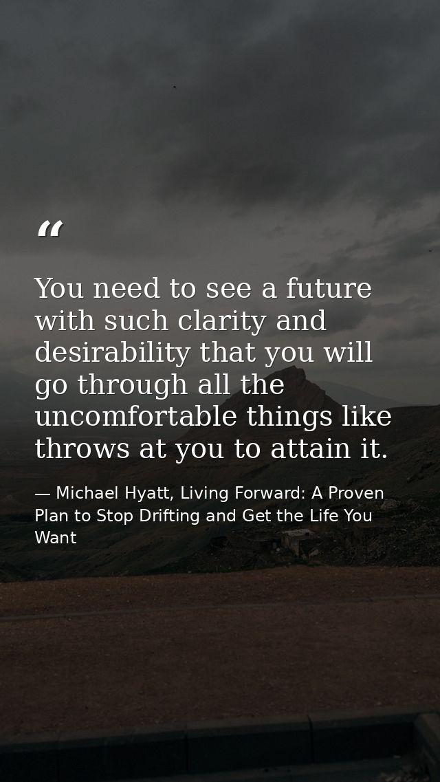 You need to see a future with such clarity and desirability that you will go through all the uncomfortable things like t — Michael Hyatt, Living Forward: A Proven Plan to Stop Drifting and Get the Life You Want