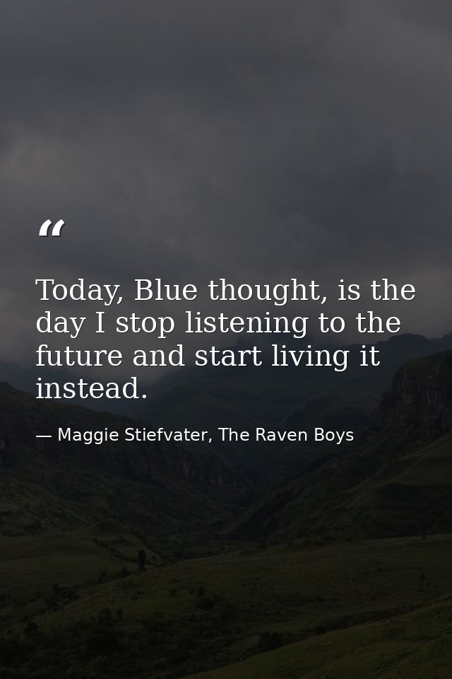 Today, Blue thought, is the day I stop listening to the future and start living it instead. — Maggie Stiefvater, The Raven Boys