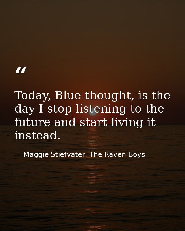 Today, Blue thought, is the day I stop listening to the future and start living it instead. — Maggie Stiefvater, The Raven Boys