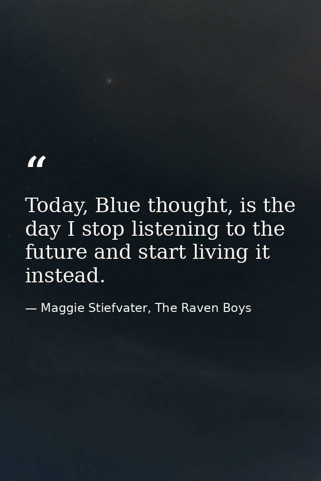 Today, Blue thought, is the day I stop listening to the future and start living it instead. — Maggie Stiefvater, The Raven Boys