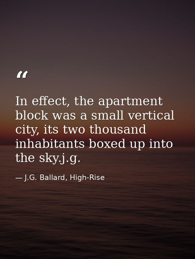 In effect, the apartment block was a small vertical city, its two thousand inhabitants boxed up into the sky.j.g. — J.G. Ballard, High-Rise