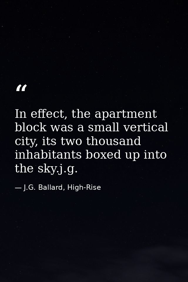 In effect, the apartment block was a small vertical city, its two thousand inhabitants boxed up into the sky.j.g. — J.G. Ballard, High-Rise