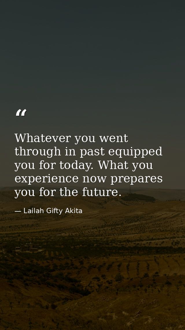 Whatever you went through in past equipped you for today. What you experience now prepares you for the future. — Lailah Gifty Akita