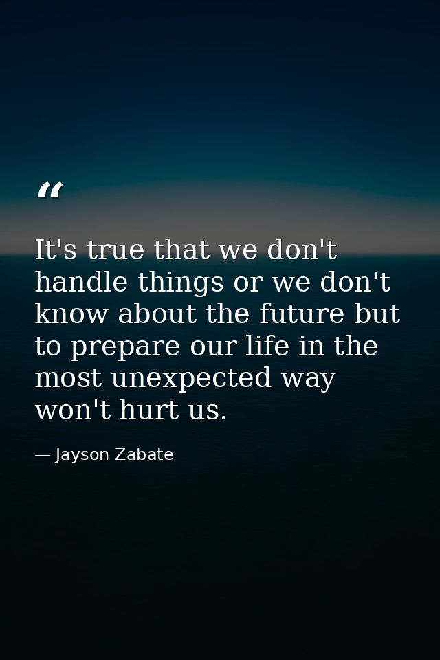 It's true that we don't handle things or we don't know about the future but to prepare our life in the most unexpected w — Jayson Zabate