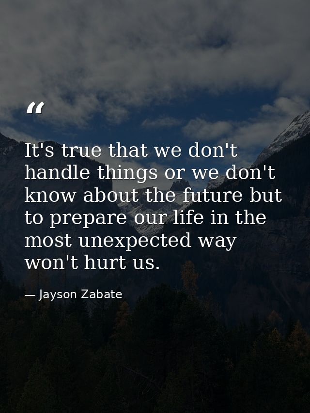 It's true that we don't handle things or we don't know about the future but to prepare our life in the most unexpected w — Jayson Zabate