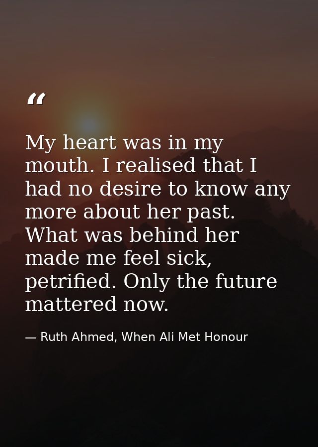 My heart was in my mouth. I realised that I had no desire to know any more about her past. What was behind her made me f — Ruth Ahmed, When Ali Met Honour