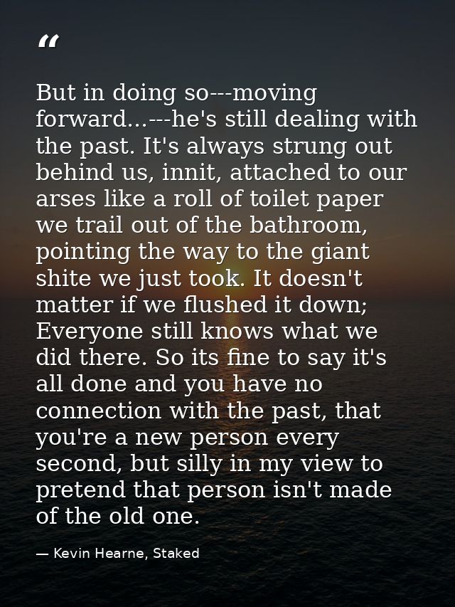 But in doing so---moving forward...---he's still dealing with the past. It's always strung out behind us, innit, attache — Kevin Hearne, Staked
