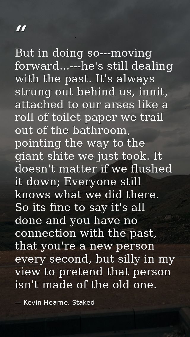 But in doing so---moving forward...---he's still dealing with the past. It's always strung out behind us, innit, attache — Kevin Hearne, Staked
