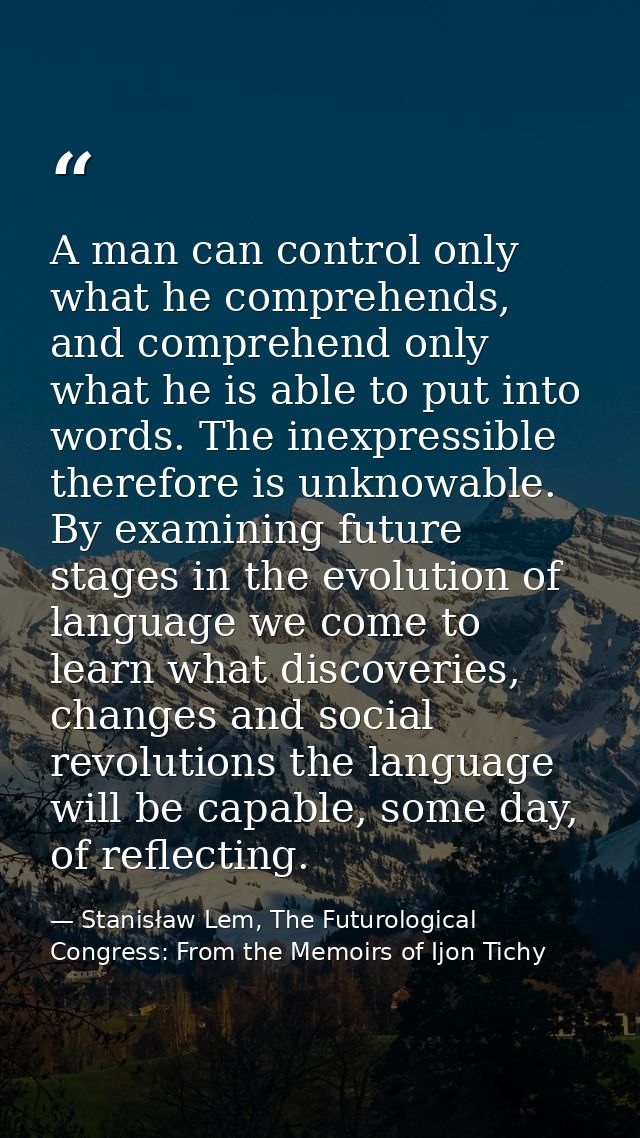 A man can control only what he comprehends, and comprehend only what he is able to put into words. The inexpressible the — Stanisław Lem, The Futurological Congress: From the Memoirs of Ijon Tichy