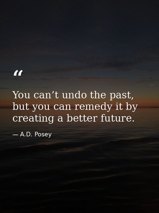 You can’t undo the past, but you can remedy it by creating a better future. — A.D. Posey