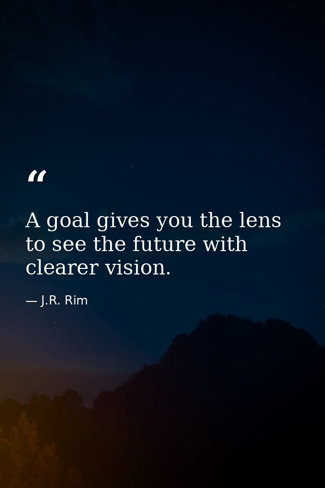 A goal gives you the lens to see the future with clearer vision. — J.R. Rim