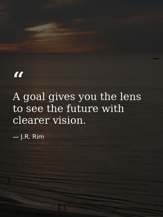 A goal gives you the lens to see the future with clearer vision. — J.R. Rim