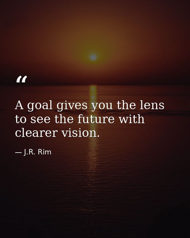 A goal gives you the lens to see the future with clearer vision. — J.R. Rim