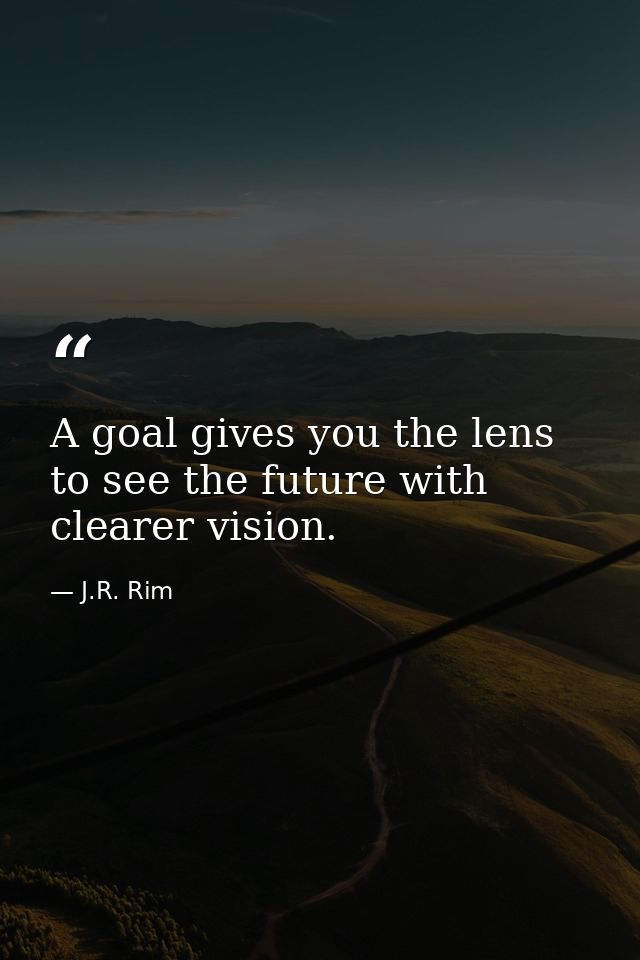 A goal gives you the lens to see the future with clearer vision. — J.R. Rim