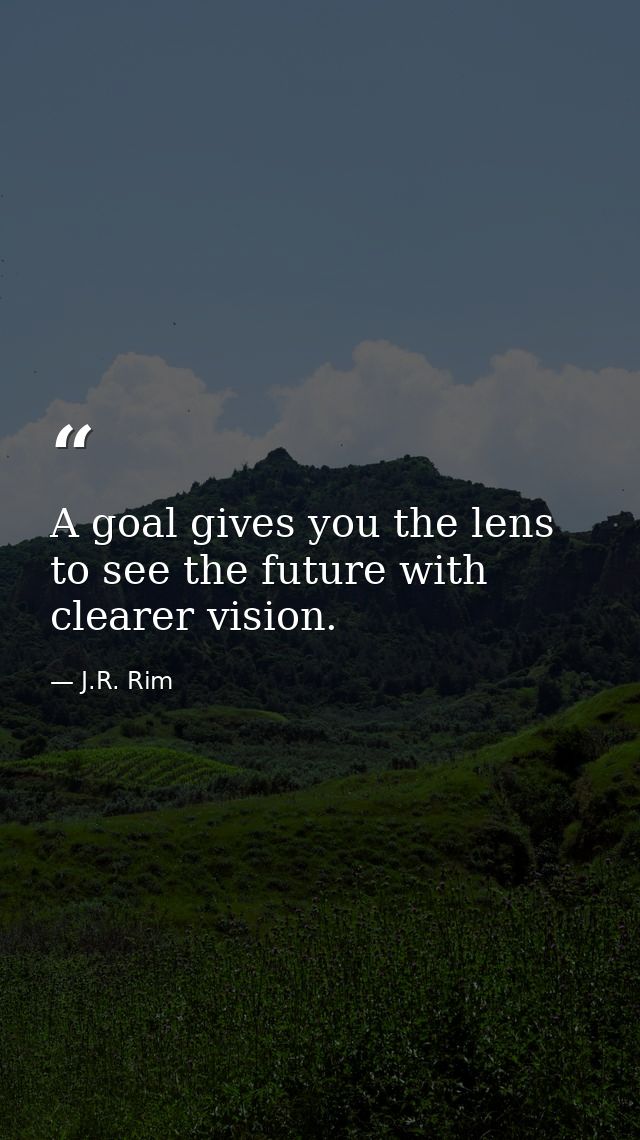 A goal gives you the lens to see the future with clearer vision. — J.R. Rim