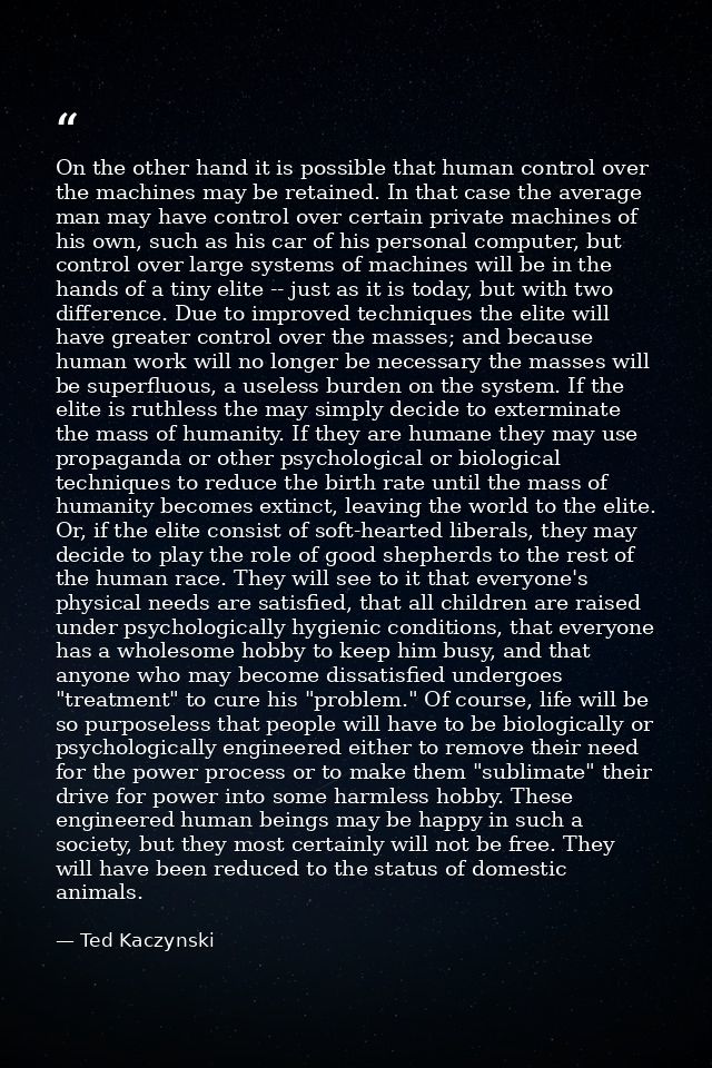 On the other hand it is possible that human control over the machines may be retained. In that case the average man may  — Ted Kaczynski