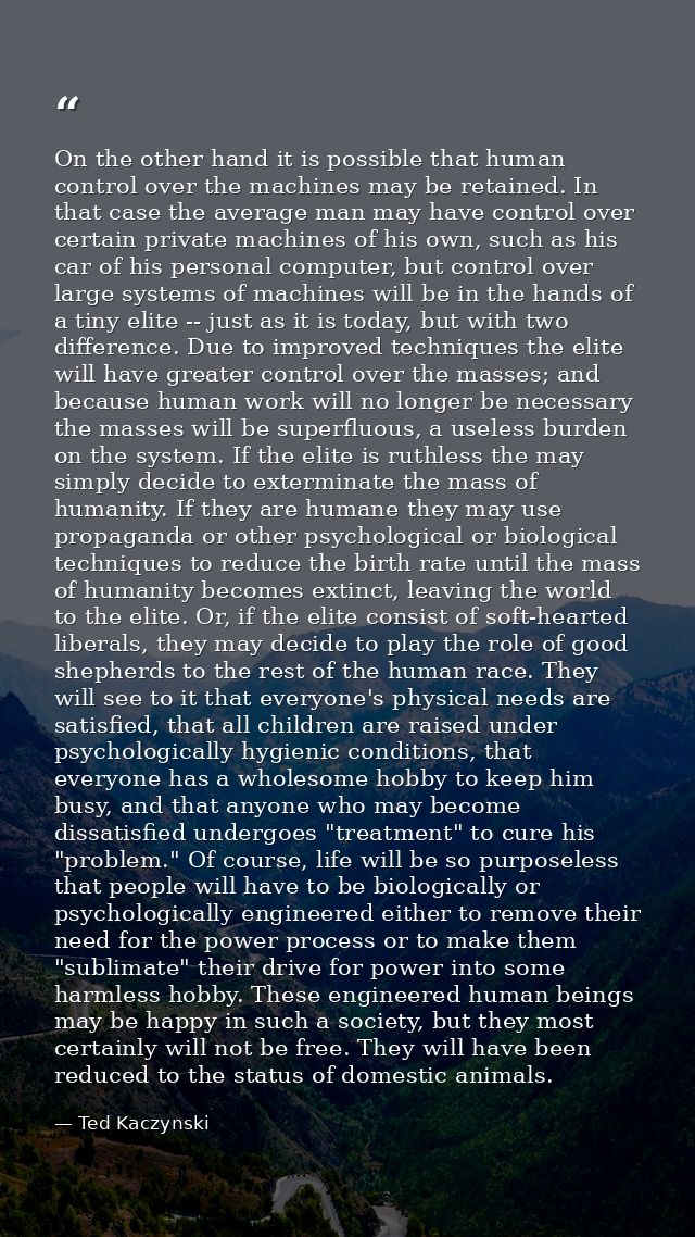 On the other hand it is possible that human control over the machines may be retained. In that case the average man may  — Ted Kaczynski