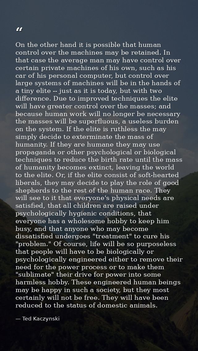 On the other hand it is possible that human control over the machines may be retained. In that case the average man may  — Ted Kaczynski