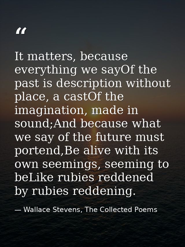 It matters, because everything we sayOf the past is description without place, a castOf the imagination, made in sound;A — Wallace Stevens, The Collected Poems