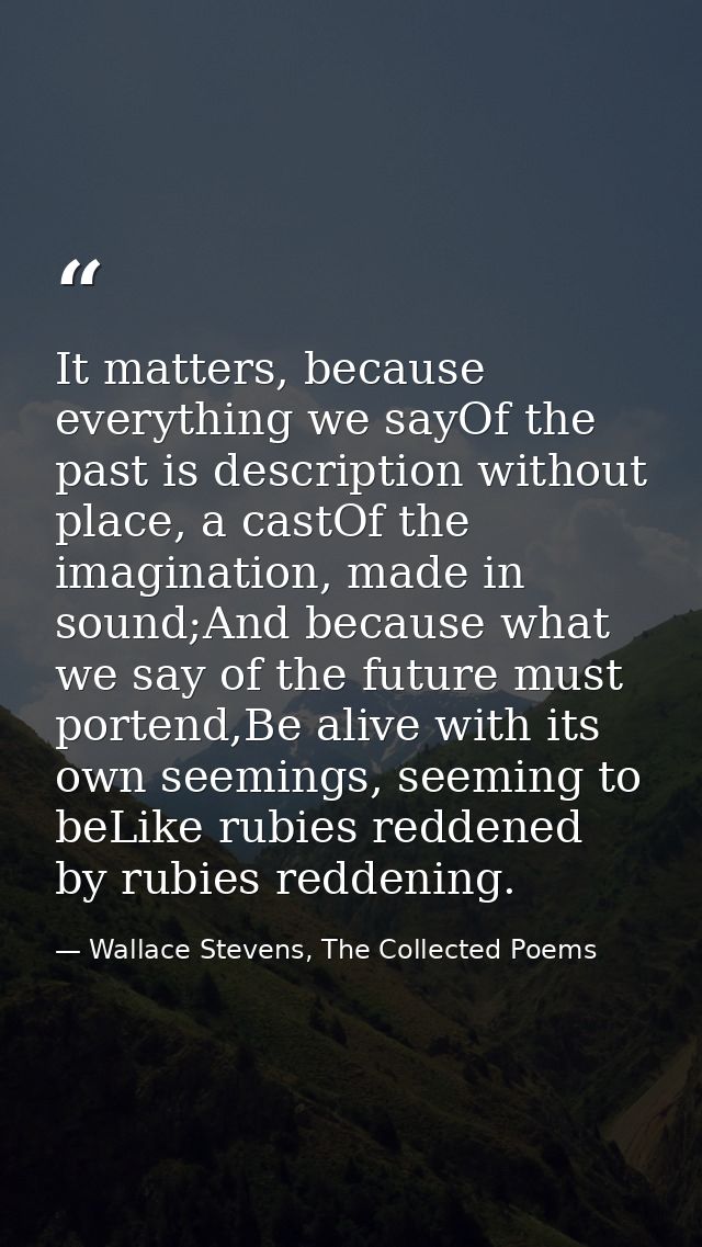 It matters, because everything we sayOf the past is description without place, a castOf the imagination, made in sound;A — Wallace Stevens, The Collected Poems