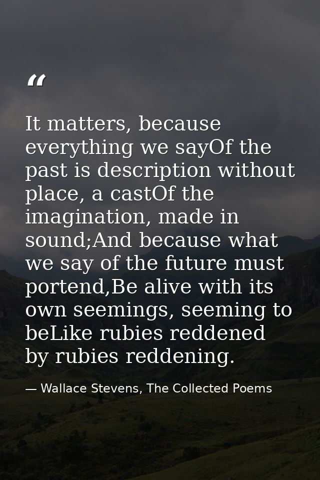 It matters, because everything we sayOf the past is description without place, a castOf the imagination, made in sound;A — Wallace Stevens, The Collected Poems