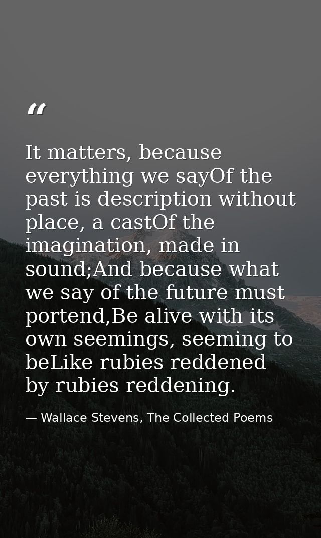It matters, because everything we sayOf the past is description without place, a castOf the imagination, made in sound;A — Wallace Stevens, The Collected Poems