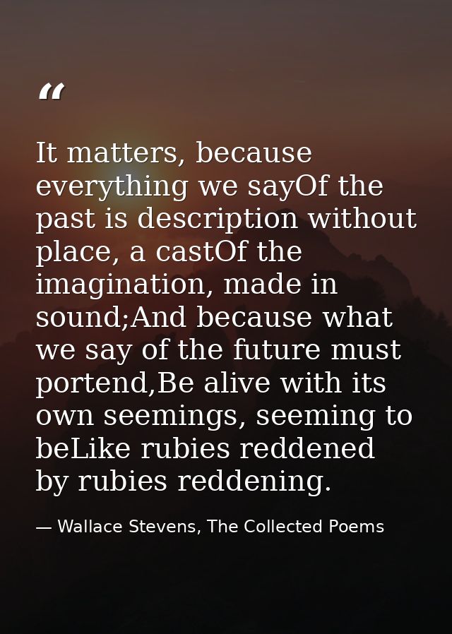 It matters, because everything we sayOf the past is description without place, a castOf the imagination, made in sound;A — Wallace Stevens, The Collected Poems