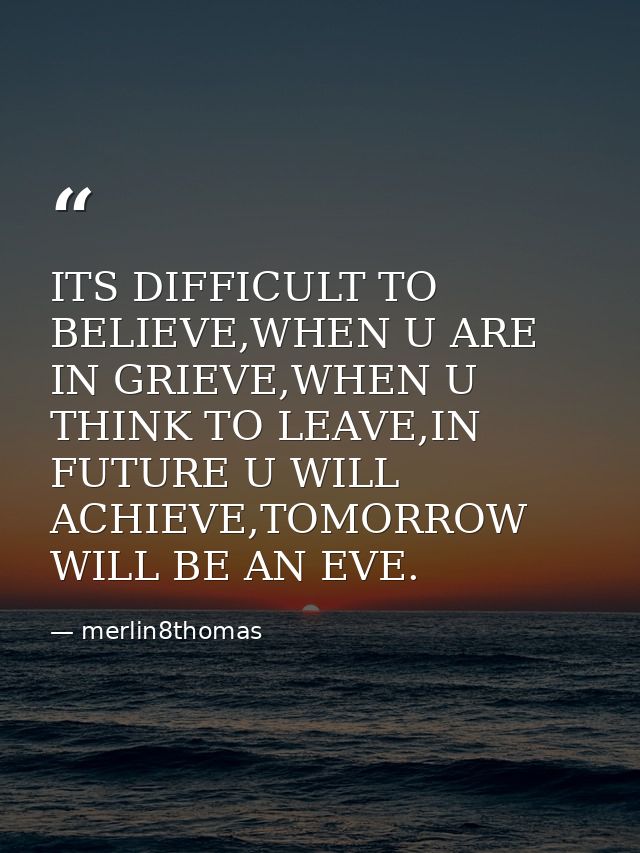 ITS DIFFICULT TO BELIEVE,WHEN U ARE IN GRIEVE,WHEN U THINK TO LEAVE,IN FUTURE U WILL ACHIEVE,TOMORROW WILL BE AN EVE. — merlin8thomas