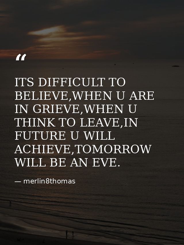 ITS DIFFICULT TO BELIEVE,WHEN U ARE IN GRIEVE,WHEN U THINK TO LEAVE,IN FUTURE U WILL ACHIEVE,TOMORROW WILL BE AN EVE. — merlin8thomas