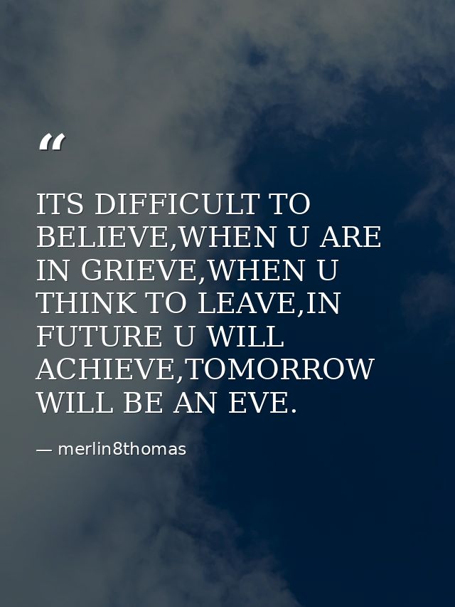 ITS DIFFICULT TO BELIEVE,WHEN U ARE IN GRIEVE,WHEN U THINK TO LEAVE,IN FUTURE U WILL ACHIEVE,TOMORROW WILL BE AN EVE. — merlin8thomas