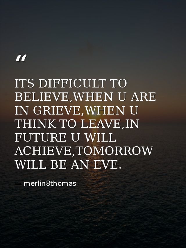 ITS DIFFICULT TO BELIEVE,WHEN U ARE IN GRIEVE,WHEN U THINK TO LEAVE,IN FUTURE U WILL ACHIEVE,TOMORROW WILL BE AN EVE. — merlin8thomas