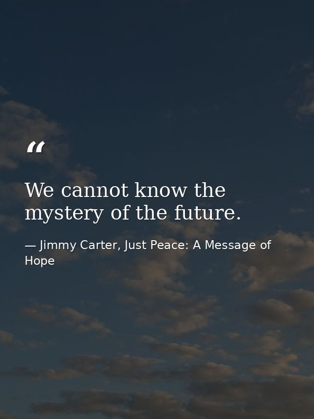 We cannot know the mystery of the future. — Jimmy Carter, Just Peace: A Message of Hope