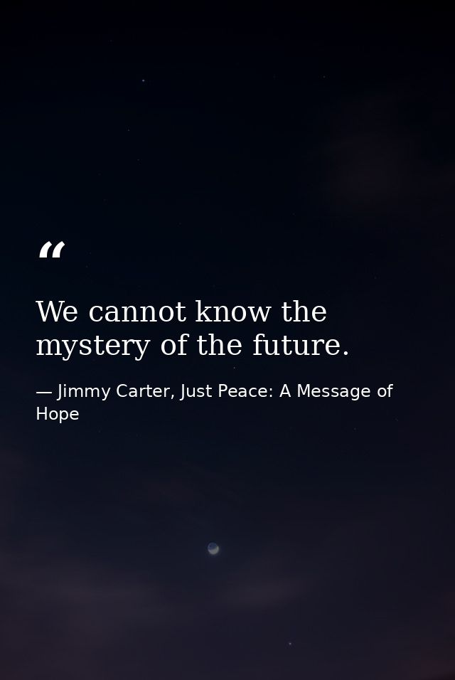 We cannot know the mystery of the future. — Jimmy Carter, Just Peace: A Message of Hope