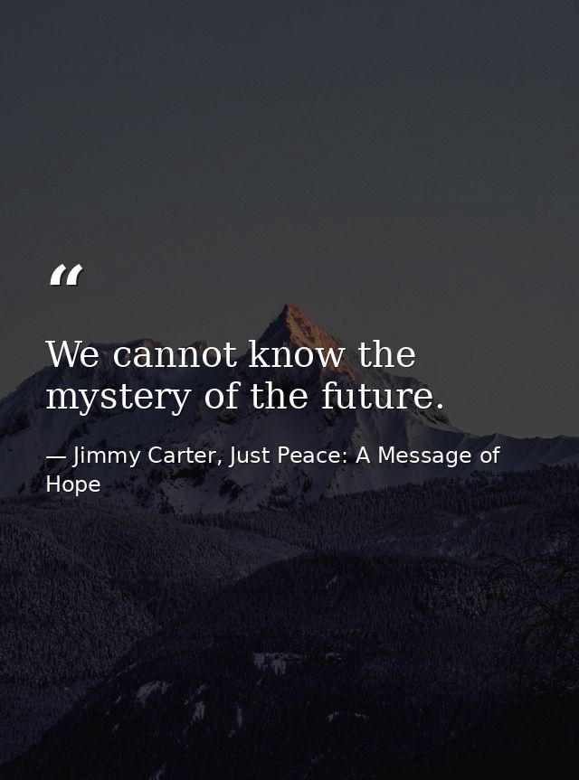 We cannot know the mystery of the future. — Jimmy Carter, Just Peace: A Message of Hope