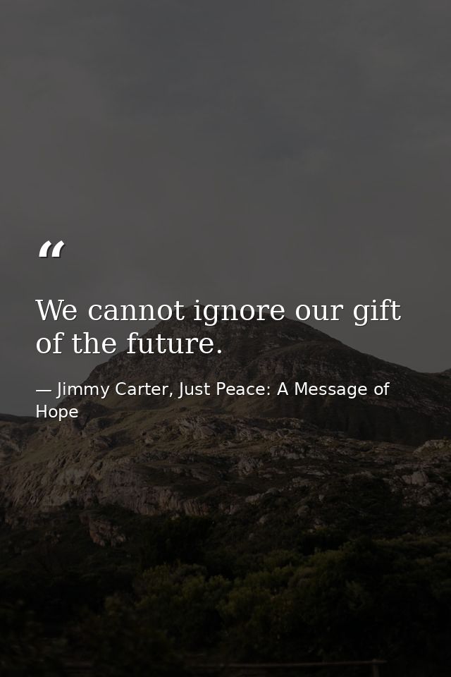 We cannot ignore our gift of the future. — Jimmy Carter, Just Peace: A Message of Hope
