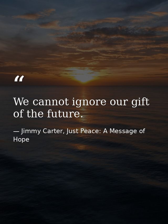 We cannot ignore our gift of the future. — Jimmy Carter, Just Peace: A Message of Hope