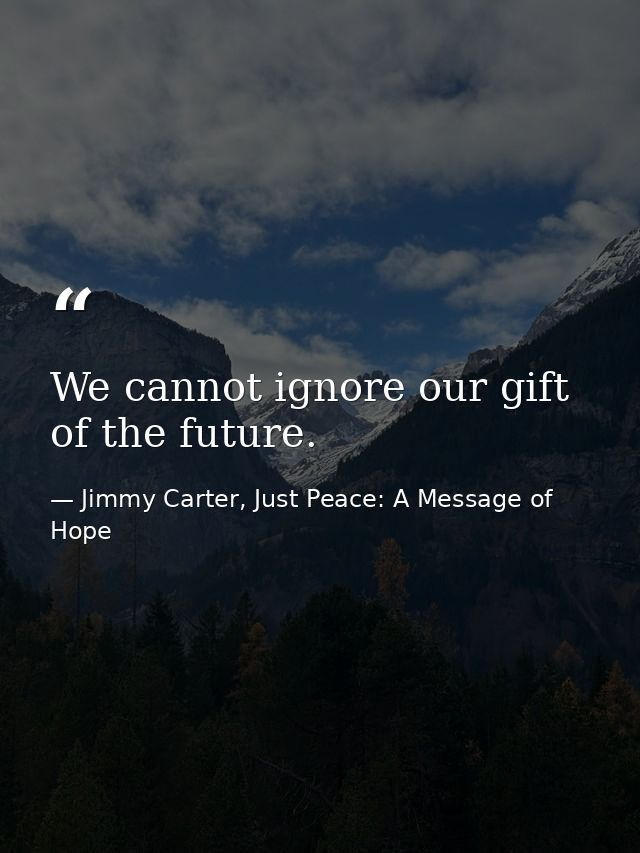We cannot ignore our gift of the future. — Jimmy Carter, Just Peace: A Message of Hope