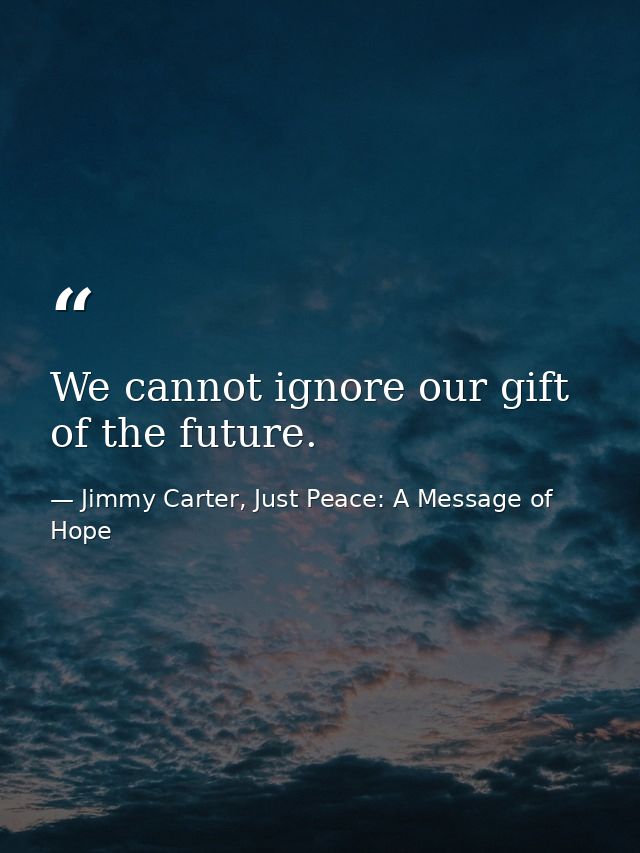 We cannot ignore our gift of the future. — Jimmy Carter, Just Peace: A Message of Hope