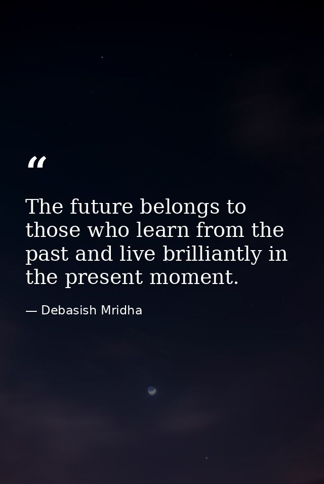 The future belongs to those who learn from the past and live brilliantly in the present moment. — Debasish Mridha