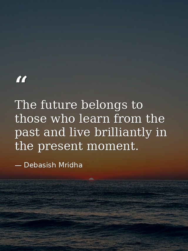 The future belongs to those who learn from the past and live brilliantly in the present moment. — Debasish Mridha