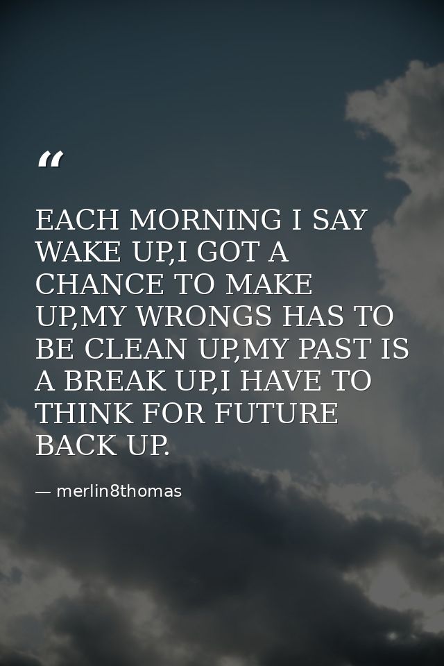 EACH MORNING I SAY WAKE UP,I GOT A CHANCE TO MAKE UP,MY WRONGS HAS TO BE CLEAN UP,MY PAST IS A BREAK UP,I HAVE TO THINK  — merlin8thomas