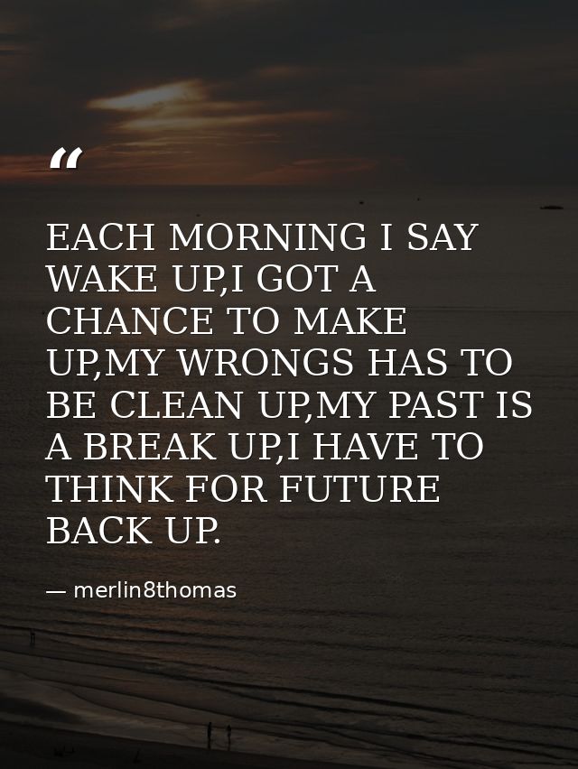 EACH MORNING I SAY WAKE UP,I GOT A CHANCE TO MAKE UP,MY WRONGS HAS TO BE CLEAN UP,MY PAST IS A BREAK UP,I HAVE TO THINK  — merlin8thomas