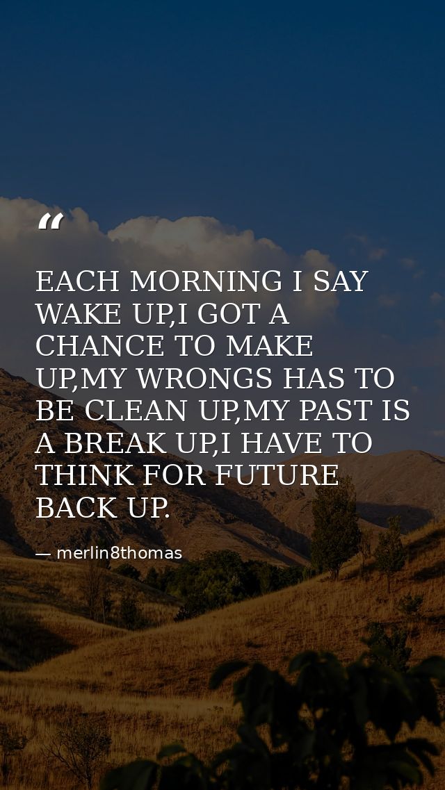EACH MORNING I SAY WAKE UP,I GOT A CHANCE TO MAKE UP,MY WRONGS HAS TO BE CLEAN UP,MY PAST IS A BREAK UP,I HAVE TO THINK  — merlin8thomas