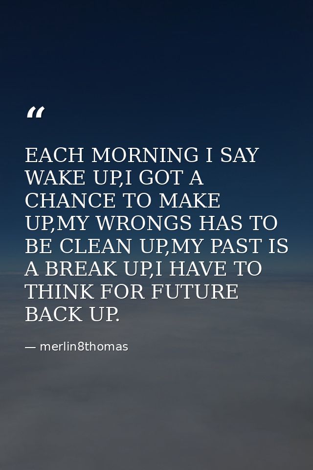 EACH MORNING I SAY WAKE UP,I GOT A CHANCE TO MAKE UP,MY WRONGS HAS TO BE CLEAN UP,MY PAST IS A BREAK UP,I HAVE TO THINK  — merlin8thomas