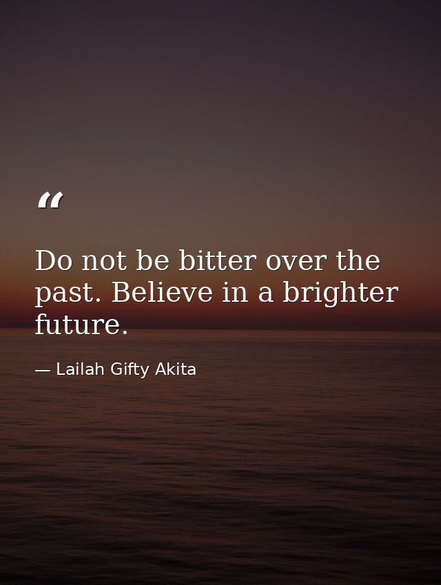 Do not be bitter over the past. Believe in a brighter future. — Lailah Gifty Akita
