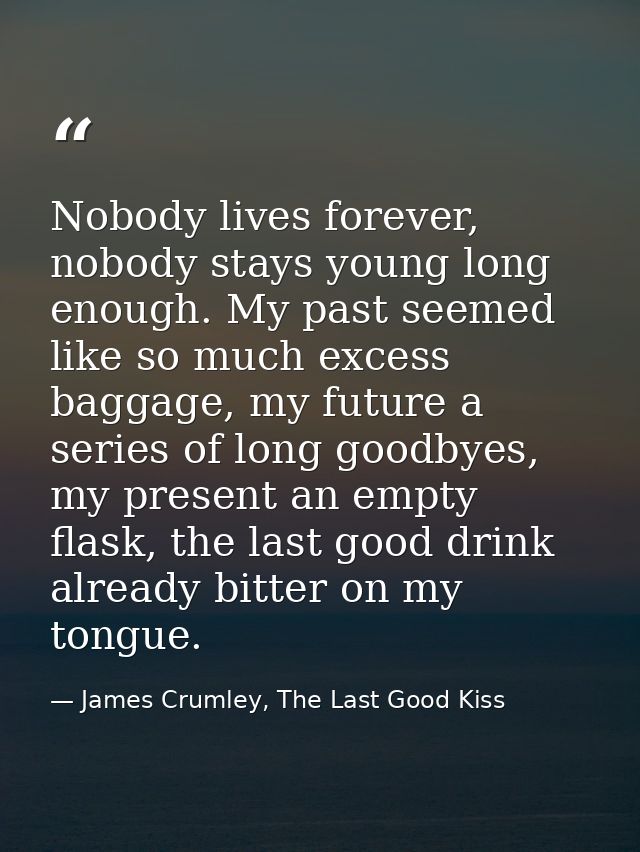 Nobody lives forever, nobody stays young long enough. My past seemed like so much excess baggage, my future a series of  — James Crumley, The Last Good Kiss