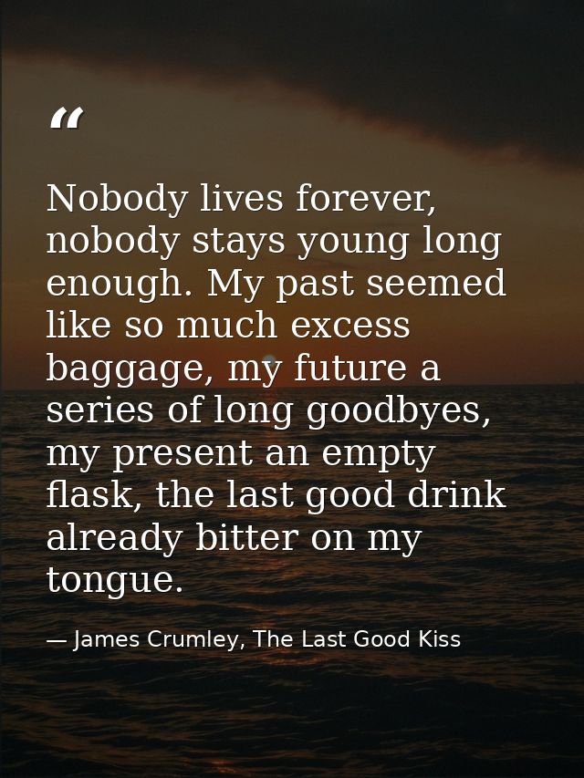 Nobody lives forever, nobody stays young long enough. My past seemed like so much excess baggage, my future a series of  — James Crumley, The Last Good Kiss